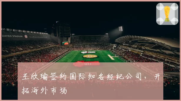 王欣瑜签约国际知名经纪公司，开拓海外市场