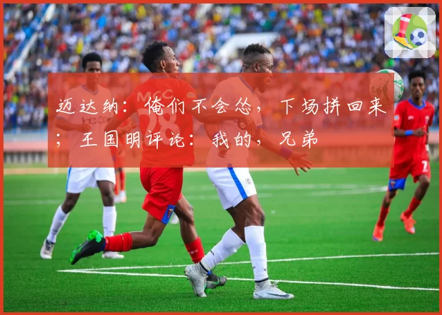迈达纳:俺们不会怂,下场拼回来;王国明评论:我的,兄弟