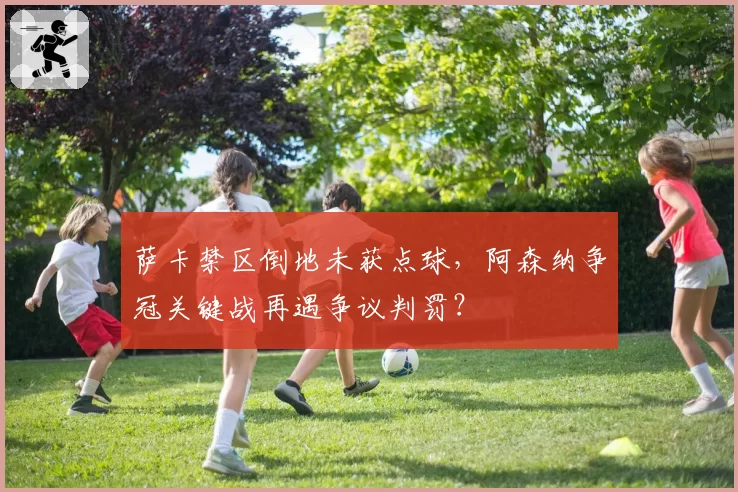 萨卡禁区倒地未获点球，阿森纳争冠关键战再遇争议判罚？