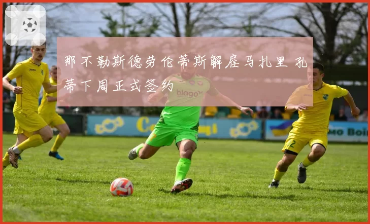 那不勒斯德劳伦蒂斯解雇马扎里 孔蒂下周正式签约
