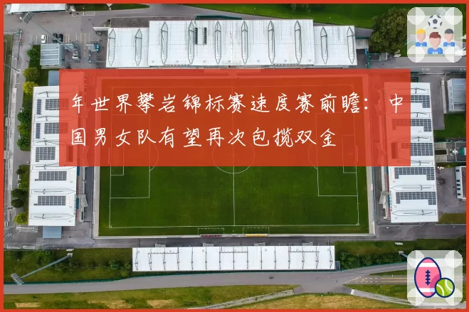 年世界攀岩锦标赛速度赛前瞻:中国男女队有望再次包揽双金