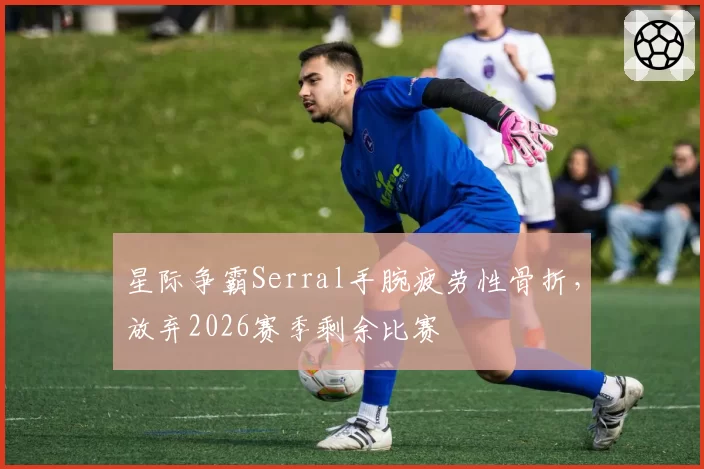 星际争霸Serral手腕疲劳性骨折,放弃2026赛季剩余比赛