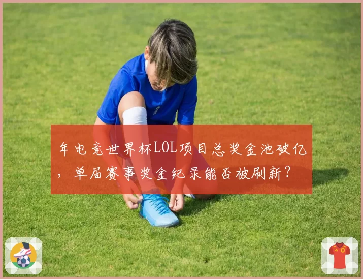 年电竞世界杯LOL项目总奖金池破亿，单届赛事奖金纪录能否被刷新？