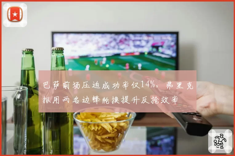 巴萨前场压迫成功率仅14%,弗里克拟用两名边锋轮换提升反抢效率