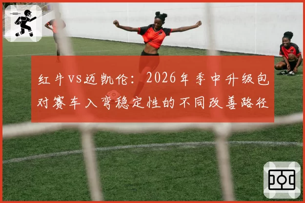 红牛vs迈凯伦：2026年季中升级包对赛车入弯稳定性的不同改善路径