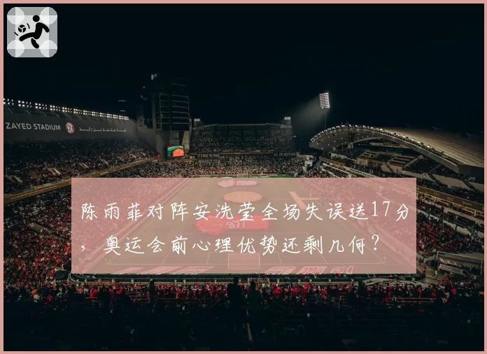 陈雨菲对阵安洗莹全场失误送17分,奥运会前心理优势还剩几何?